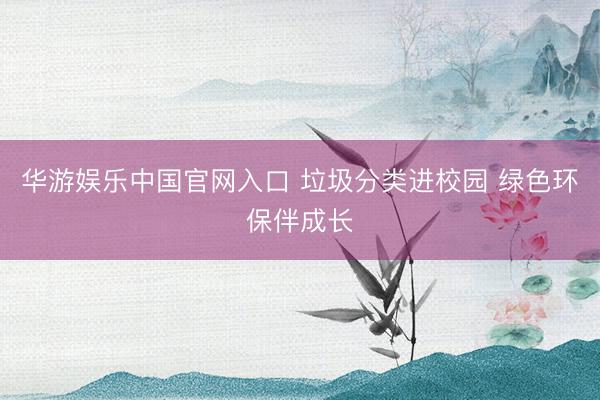 华游娱乐中国官网入口 垃圾分类进校园 绿色环保伴成长