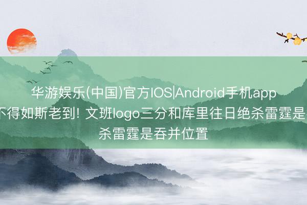 华游娱乐(中国)官方IOS|Android手机app下载 怪不得如斯老到! 文班logo三分和库里往日绝杀雷霆是吞并位置