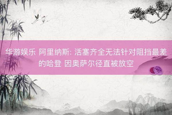 华游娱乐 阿里纳斯: 活塞齐全无法针对阻挡最差的哈登 因奥萨尔径直被放空