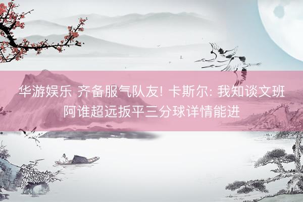 华游娱乐 齐备服气队友! 卡斯尔: 我知谈文班阿谁超远扳平三分球详情能进