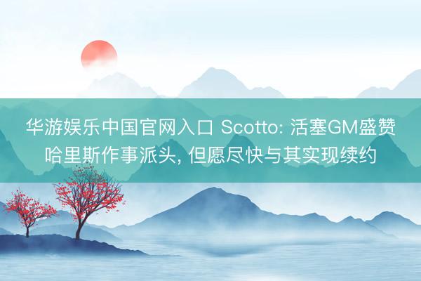 华游娱乐中国官网入口 Scotto: 活塞GM盛赞哈里斯作事派头， 但愿尽快与其实现续约