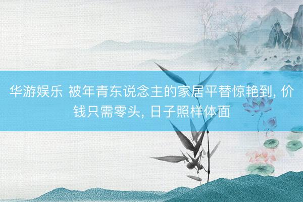 华游娱乐 被年青东说念主的家居平替惊艳到， 价钱只需零头， 日子照样体面