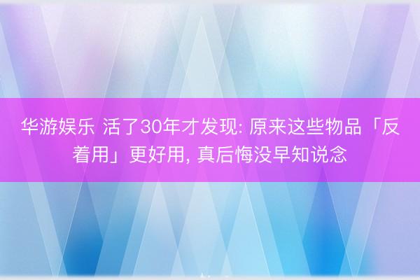 华游娱乐 活了30年才发现: 原来这些物品「反着用」更好用， 真后悔没早知说念
