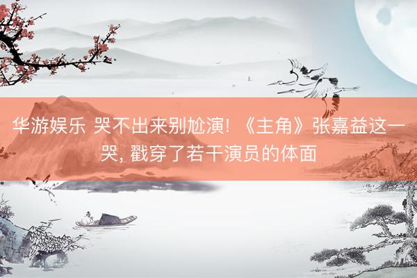 华游娱乐 哭不出来别尬演! 《主角》张嘉益这一哭， 戳穿了若干演员的体面
