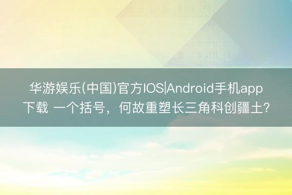 华游娱乐(中国)官方IOS|Android手机app下载 一个括号，何故重塑长三角科创疆土？