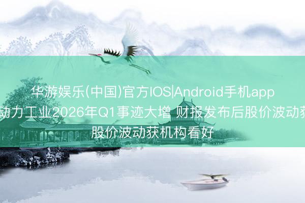 华游娱乐(中国)官方IOS|Android手机app下载 先进动力工业2026年Q1事迹大增 财报发布后股价波动获机构看好