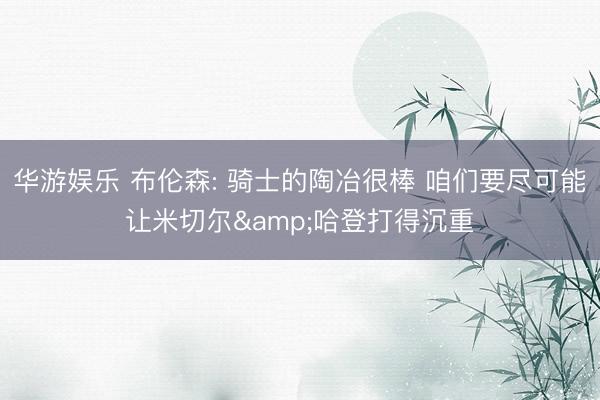 华游娱乐 布伦森: 骑士的陶冶很棒 咱们要尽可能让米切尔&哈登打得沉重