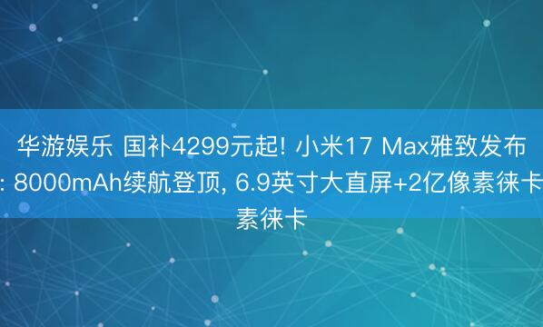 华游娱乐 国补4299元起! 小米17 Max雅致发布: 8000mAh续航登顶， 6.9英寸大直屏+2亿像素徕卡