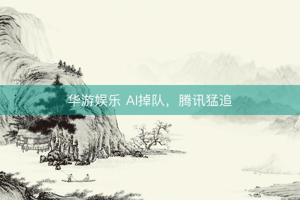 华游娱乐 AI掉队，腾讯猛追