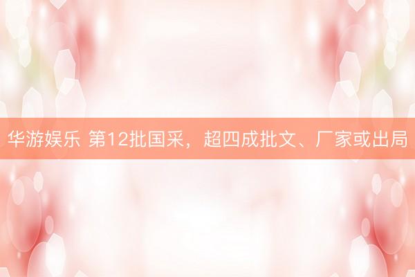 华游娱乐 第12批国采，超四成批文、厂家或出局
