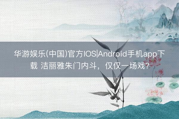 华游娱乐(中国)官方IOS|Android手机app下载 洁丽雅朱门内斗，仅仅一场戏？