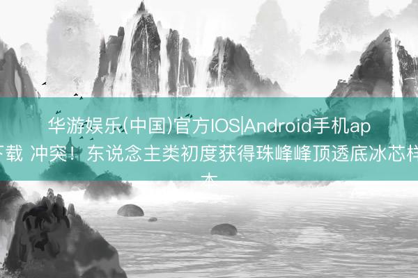 华游娱乐(中国)官方IOS|Android手机app下载 冲突！东说念主类初度获得珠峰峰顶透底冰芯样本