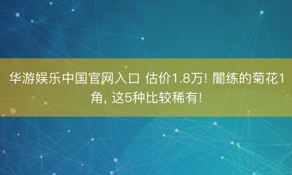 华游娱乐中国官网入口 估价1.8万! 闇练的菊花1角， 这5种比较稀有!