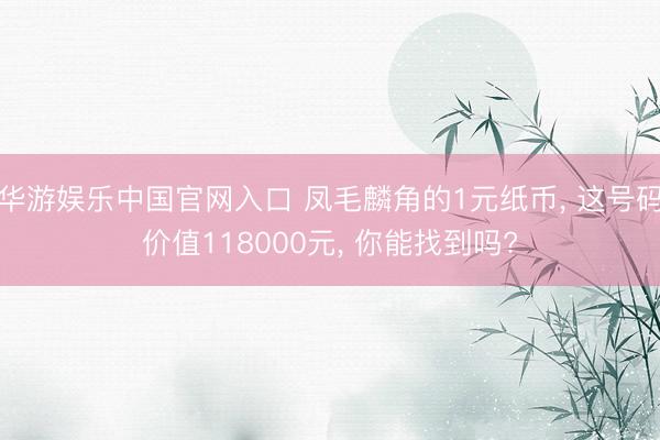 华游娱乐中国官网入口 凤毛麟角的1元纸币， 这号码价值118000元， 你能找到吗?