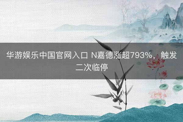 华游娱乐中国官网入口 N嘉德涨超793%，触发二次临停
