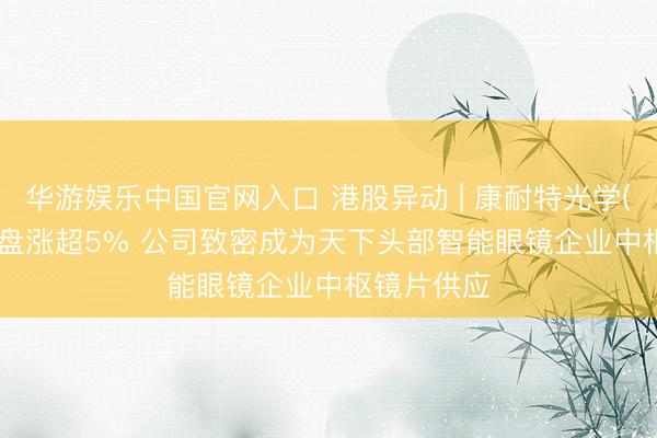 华游娱乐中国官网入口 港股异动 | 康耐特光学(02276)早盘涨超5% 公司致密成为天下头部智能眼镜企业中枢镜片供应