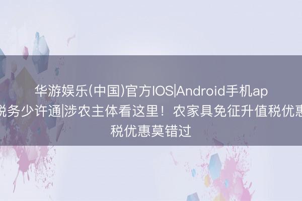 华游娱乐(中国)官方IOS|Android手机app下载 税务少许通|涉农主体看这里！农家具免征升值税优惠莫错过