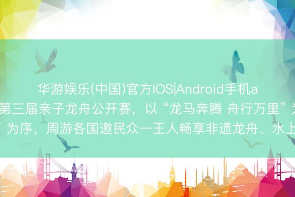 华游娱乐(中国)官方IOS|Android手机app下载 合肥站｜安徽省第三届亲子龙舟公开赛，以 “龙马奔腾 舟行万里” 为序，周游各国邀民众一王人畅享非遗龙舟、水上竞技与亲子畅通乐趣！