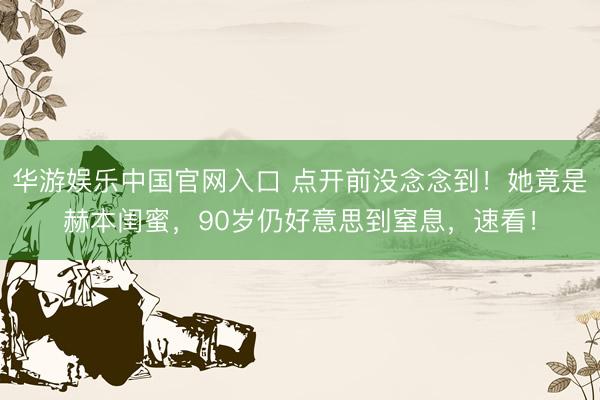 华游娱乐中国官网入口 点开前没念念到！她竟是赫本闺蜜，90岁仍好意思到窒息，速看！