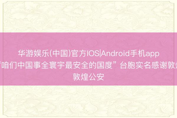 华游娱乐(中国)官方IOS|Android手机app下载 “咱们中国事全寰宇最安全的国度” 台胞实名感谢敦煌公安