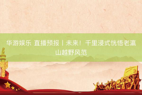 华游娱乐 直播预报丨未来！千里浸式恍悟老瀛山越野风范