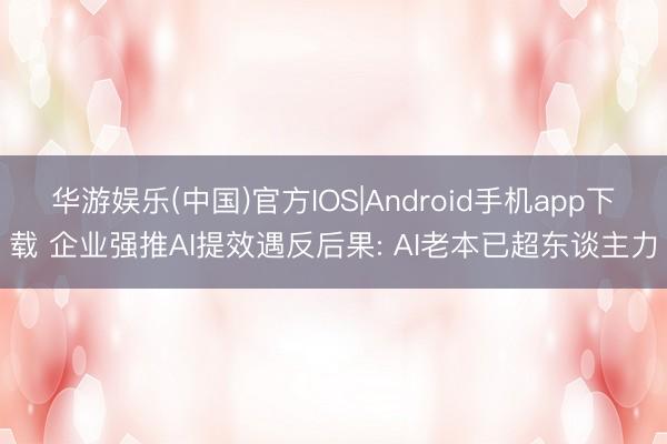 华游娱乐(中国)官方IOS|Android手机app下载 企业强推AI提效遇反后果: AI老本已超东谈主力