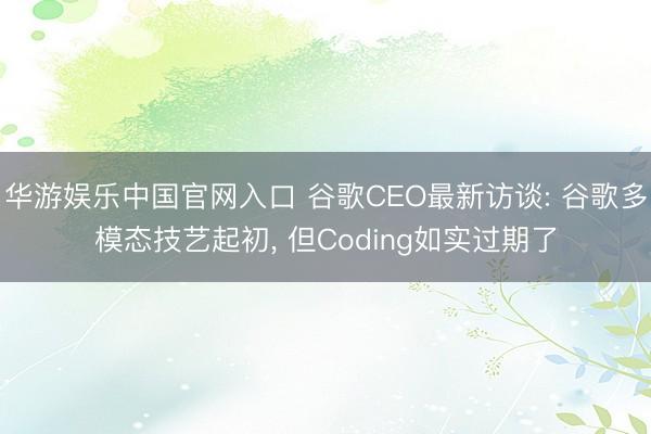 华游娱乐中国官网入口 谷歌CEO最新访谈: 谷歌多模态技艺起初， 但Coding如实过期了