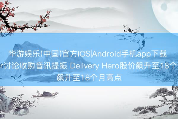 华游娱乐(中国)官方IOS|Android手机app下载 受Uber讨论收购音讯提振 Delivery Hero股价飙升至18个月高点