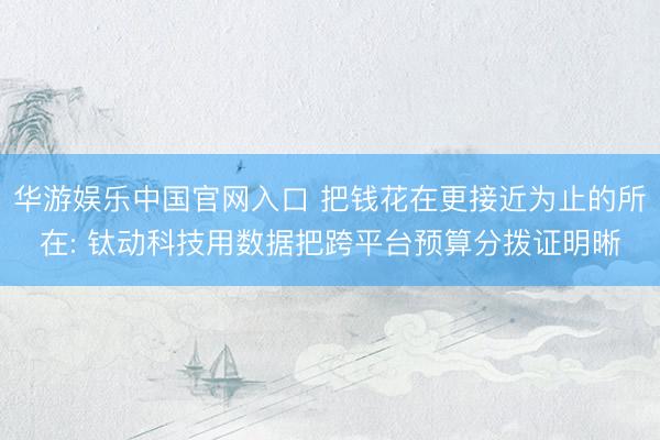华游娱乐中国官网入口 把钱花在更接近为止的所在: 钛动科技用数据把跨平台预算分拨证明晰