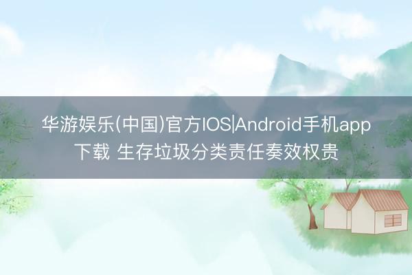 华游娱乐(中国)官方IOS|Android手机app下载 生存垃圾分类责任奏效权贵