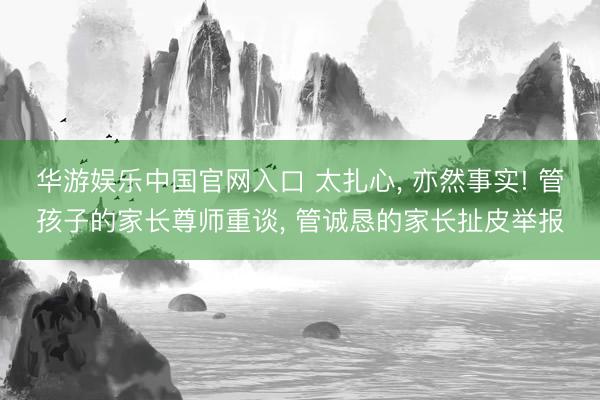 华游娱乐中国官网入口 太扎心， 亦然事实! 管孩子的家长尊师重谈， 管诚恳的家长扯皮举报