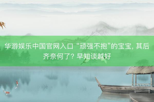 华游娱乐中国官网入口 “顽强不抱”的宝宝， 其后齐奈何了? 早知谈越好