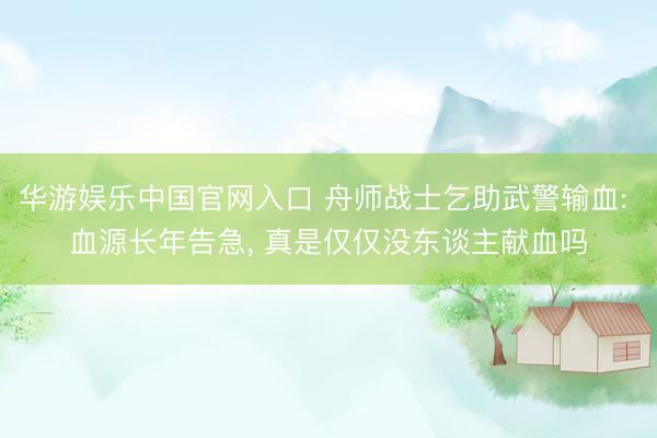 华游娱乐中国官网入口 舟师战士乞助武警输血: 血源长年告急， 真是仅仅没东谈主献血吗