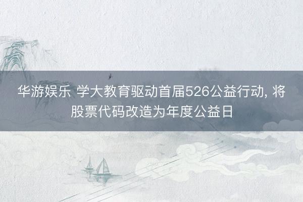 华游娱乐 学大教育驱动首届526公益行动， 将股票代码改造为年度公益日